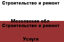 Строительство и ремонт  - Московская обл. Строительство и ремонт » Услуги   . Московская обл.